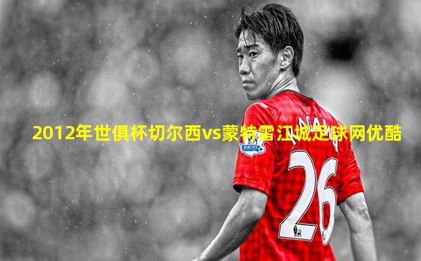 2012年世俱杯切尔西vs蒙特雷江城足球网优酷