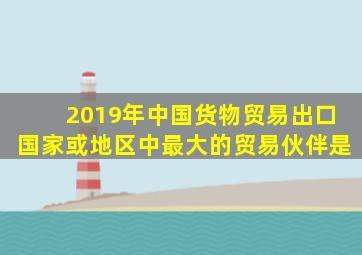 2019年中国货物贸易出口国家或地区中最大的贸易伙伴是