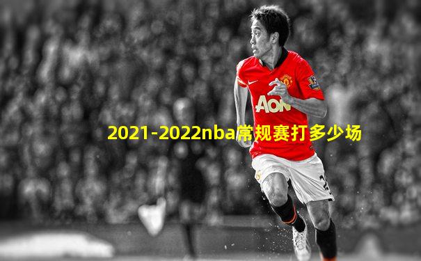 2021-2022nba常规赛打多少场