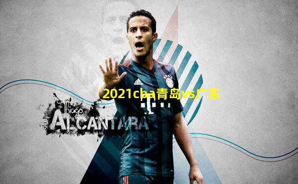 2021cba青岛vs广东