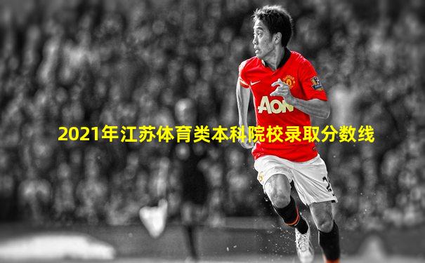 2021年江苏体育类本科院校录取分数线