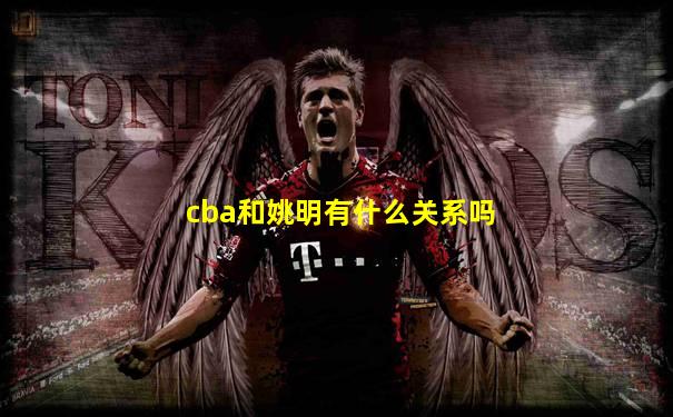 cba和姚明有什么关系吗