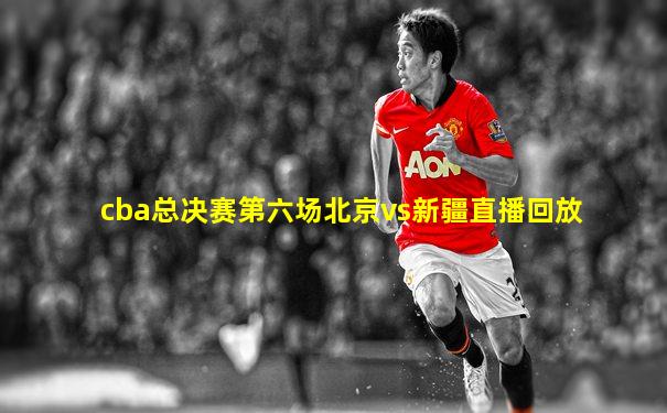 cba总决赛第六场北京vs新疆直播回放