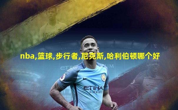 nba,篮球,步行者,尼克斯,哈利伯顿哪个好