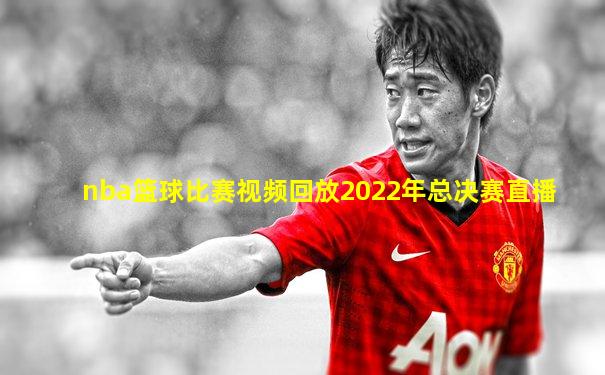 nba篮球比赛视频回放2022年总决赛直播
