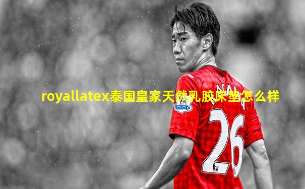 royallatex泰国皇家天然乳胶床垫怎么样