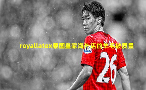 royallatex泰国皇家海外店的羊毛被质量
