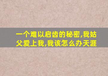 一个难以启齿的秘密,我姑父爱上我,我该怎么办天涯