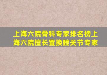 上海六院骨科专家排名榜上海六院擅长置换髋关节专家
