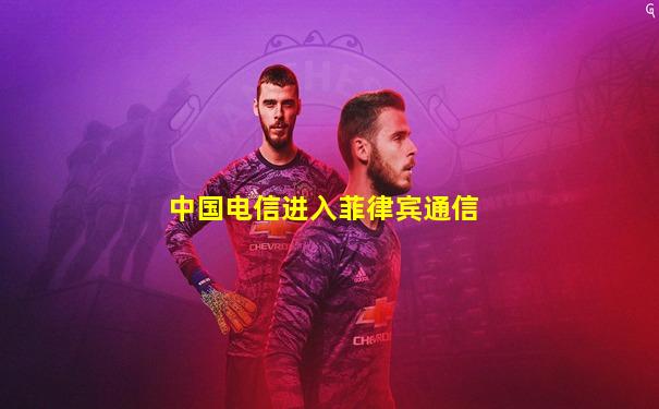 中国电信进入菲律宾通信