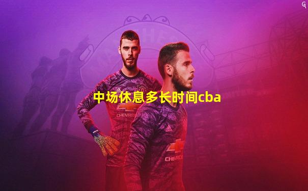 中场休息多长时间cba