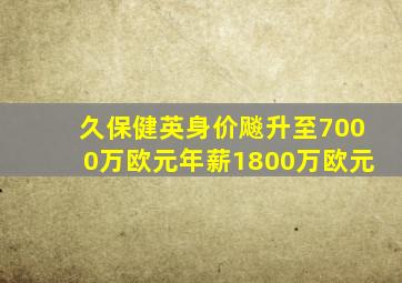 久保健英身价飚升至7000万欧元年薪1800万欧元