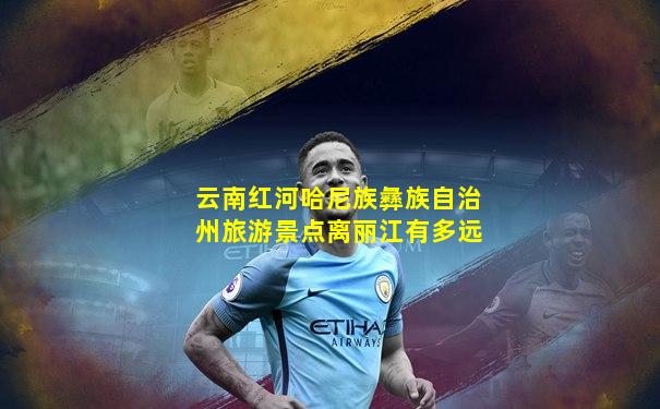 云南红河哈尼族彝族自治州旅游景点离丽江有多远