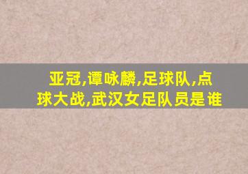 亚冠,谭咏麟,足球队,点球大战,武汉女足队员是谁