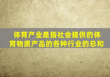 体育产业是指社会提供的体育物质产品的各种行业的总和