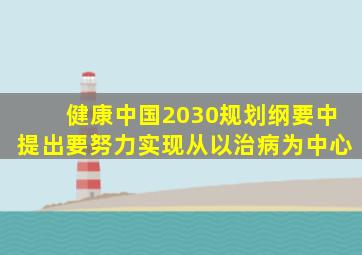 健康中国2030规划纲要中提出要努力实现从以治病为中心