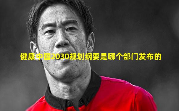 健康中国2030规划纲要是哪个部门发布的