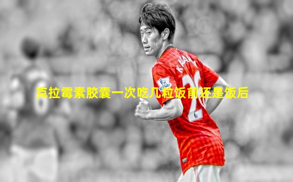 克拉霉素胶囊一次吃几粒饭前还是饭后