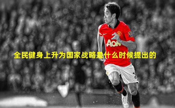 全民健身上升为国家战略是什么时候提出的