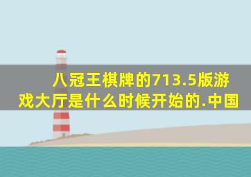 八冠王棋牌的713.5版游戏大厅是什么时候开始的.中国
