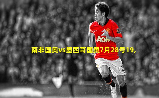 南非国奥vs墨西哥国奥7月28号19,