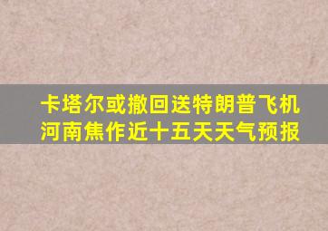 卡塔尔或撤回送特朗普飞机河南焦作近十五天天气预报
