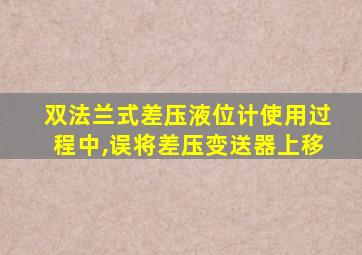 双法兰式差压液位计使用过程中,误将差压变送器上移
