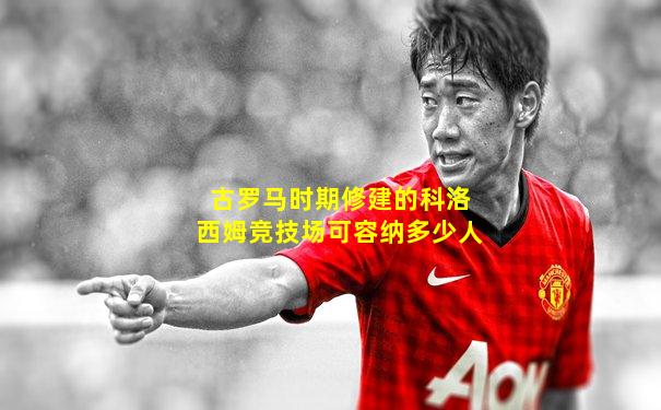 古罗马时期修建的科洛西姆竞技场可容纳多少人