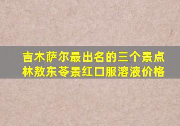 吉木萨尔最出名的三个景点林敖东苓景红口服溶液价格