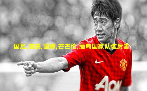 国足,曼联,国脚,芒芒伦,缅甸国家队谁厉害