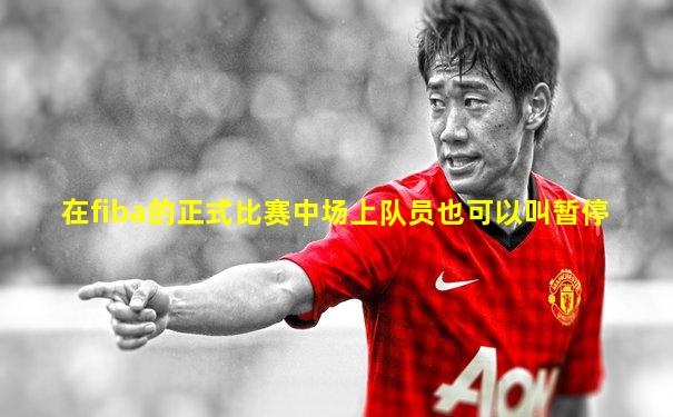 在fiba的正式比赛中场上队员也可以叫暂停