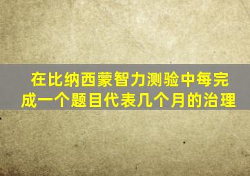 在比纳西蒙智力测验中每完成一个题目代表几个月的治理