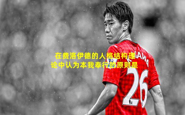 在费洛伊德的人格结构理论中认为本我奉行的原则是