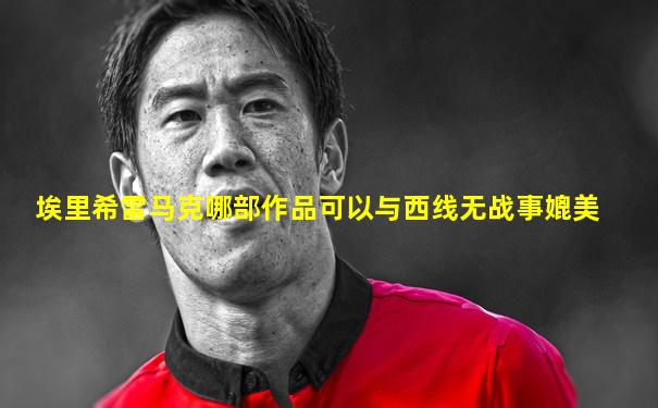 埃里希雷马克哪部作品可以与西线无战事媲美
