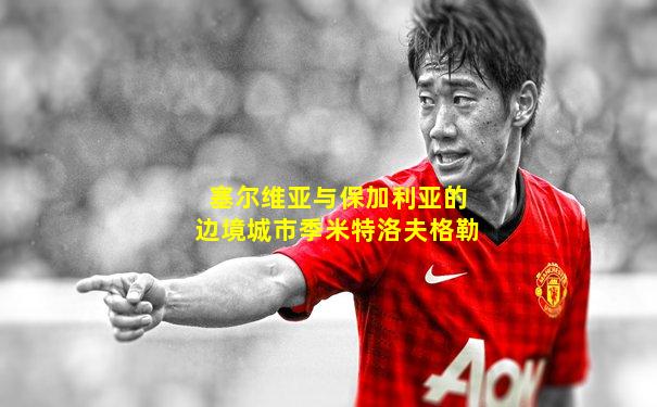 塞尔维亚与保加利亚的边境城市季米特洛夫格勒