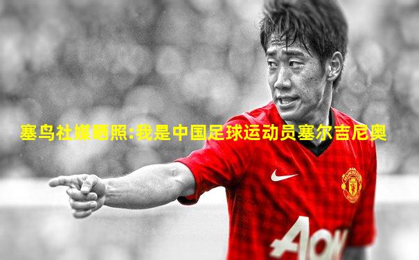 塞鸟社媒晒照:我是中国足球运动员塞尔吉尼奥