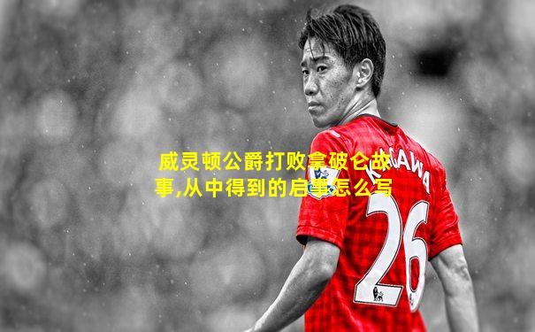 威灵顿公爵打败拿破仑故事,从中得到的启事怎么写
