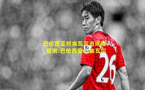 巴伦西亚对埃瓦尔进球数预测:巴伦西亚vs埃瓦尔