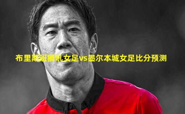 布里斯班狮吼女足vs墨尔本城女足比分预测