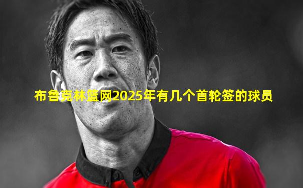 布鲁克林篮网2025年有几个首轮签的球员