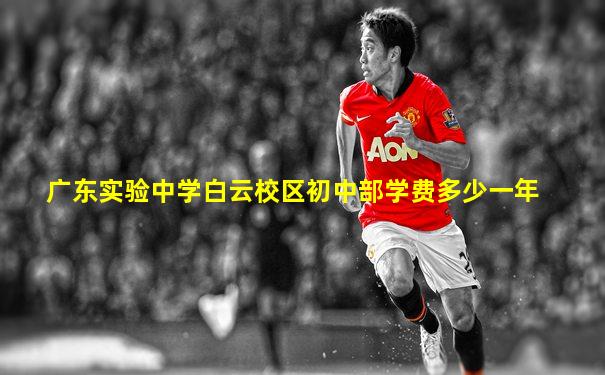 广东实验中学白云校区初中部学费多少一年