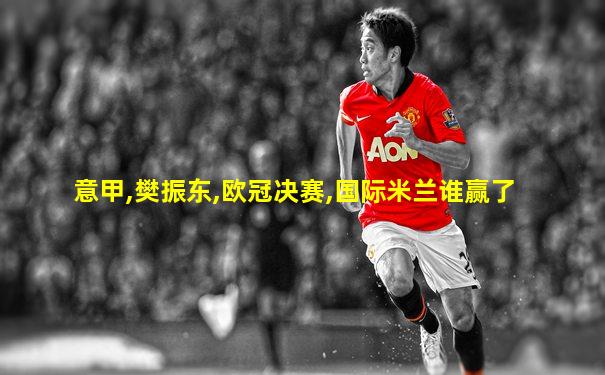 意甲,樊振东,欧冠决赛,国际米兰谁赢了