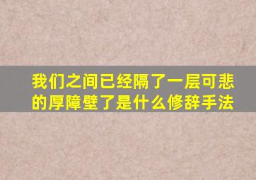 我们之间已经隔了一层可悲的厚障壁了是什么修辞手法