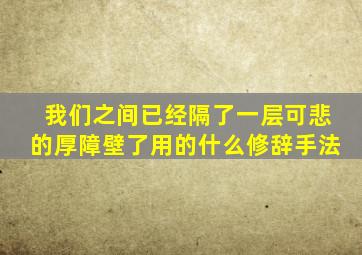 我们之间已经隔了一层可悲的厚障壁了用的什么修辞手法
