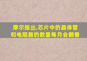 摩尔指出,芯片中的晶体管和电阻器的数量每月会翻番