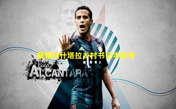 新疆乌什塔拉乡村书记手机号