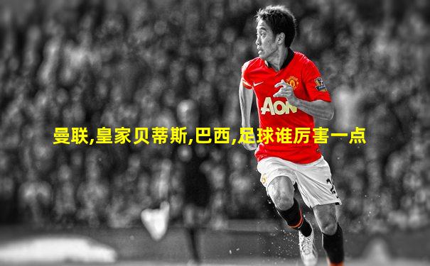 曼联,皇家贝蒂斯,巴西,足球谁厉害一点