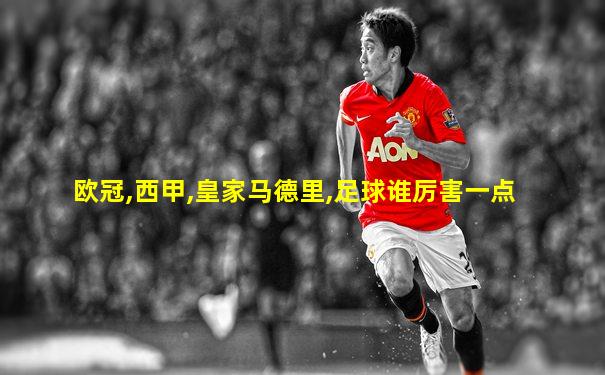 欧冠,西甲,皇家马德里,足球谁厉害一点