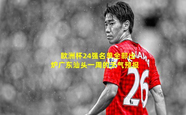 欧洲杯24强名单全部出炉广东汕头一周的天气预报
