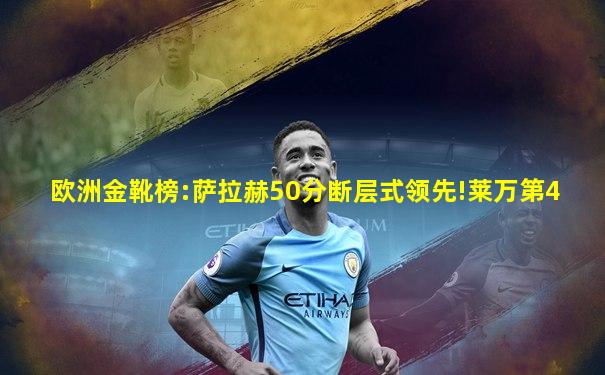 欧洲金靴榜:萨拉赫50分断层式领先!莱万第4